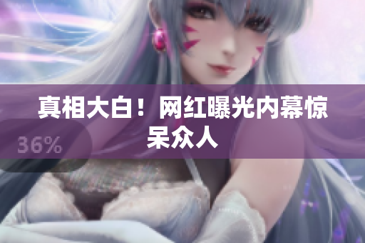 真相大白！网红曝光内幕惊呆众人