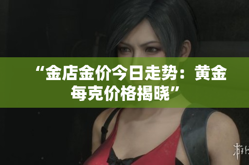 “金店金价今日走势：黄金每克价格揭晓”