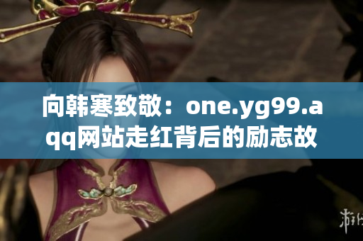向韩寒致敬：one.yg99.aqq网站走红背后的励志故事