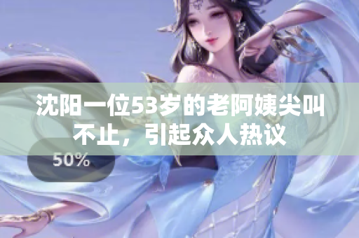 沈阳一位53岁的老阿姨尖叫不止，引起众人热议
