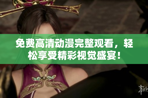 免费高清动漫完整观看，轻松享受精彩视觉盛宴！