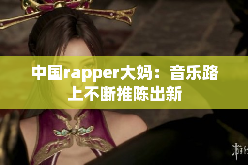 中国rapper大妈：音乐路上不断推陈出新
