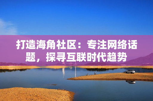 打造海角社区：专注网络话题，探寻互联时代趋势