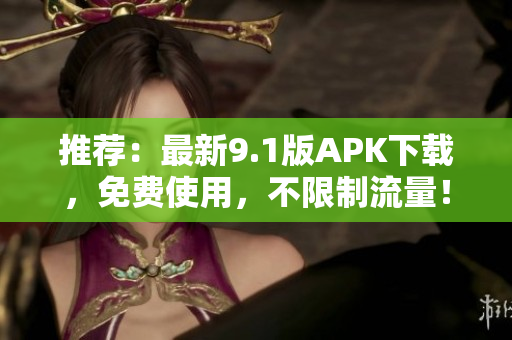 推荐：最新9.1版APK下载，免费使用，不限制流量！