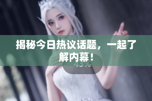 揭秘今日热议话题，一起了解内幕！