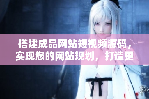 搭建成品网站短视频源码，实现您的网站规划，打造更多商机！