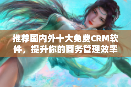 推荐国内外十大免费CRM软件，提升你的商务管理效率