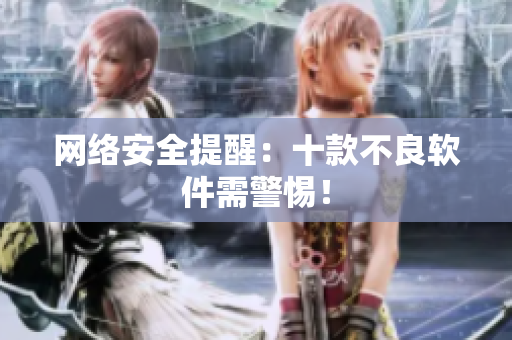 网络安全提醒：十款不良软件需警惕！