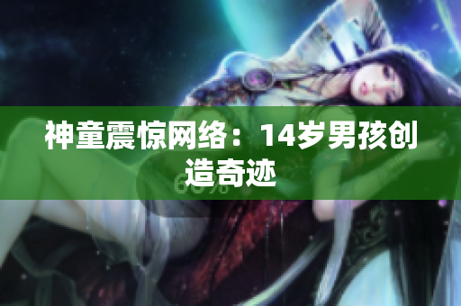 神童震惊网络：14岁男孩创造奇迹