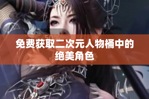 免费获取二次元人物桶中的绝美角色