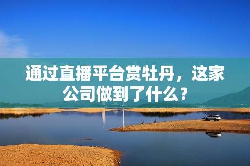 通过直播平台赏牡丹，这家公司做到了什么？