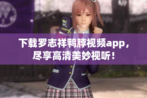 下载罗志祥鸭脖视频app，尽享高清美妙视听！