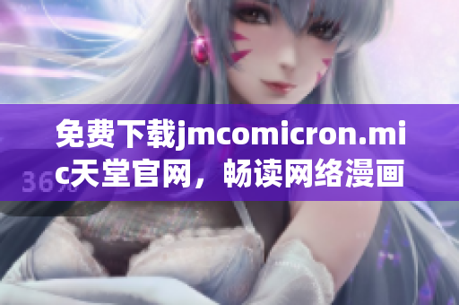 免费下载jmcomicron.mic天堂官网，畅读网络漫画