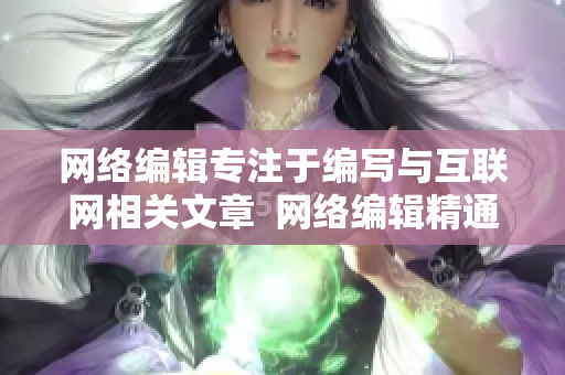 网络编辑专注于编写与互联网相关文章  网络编辑精通互联网文本创作