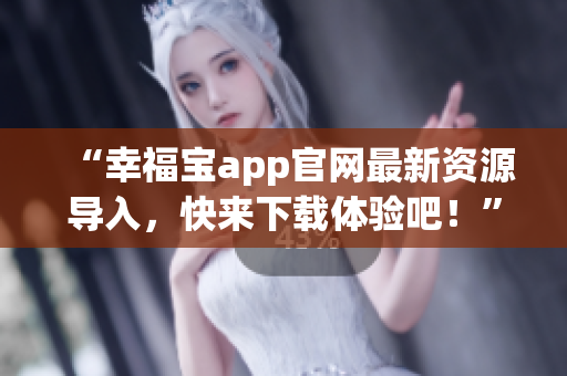 “幸福宝app官网最新资源导入，快来下载体验吧！”