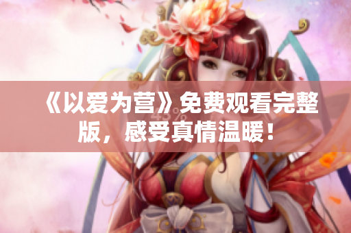 《以爱为营》免费观看完整版，感受真情温暖！
