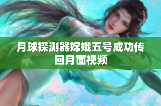 月球探测器嫦娥五号成功传回月面视频