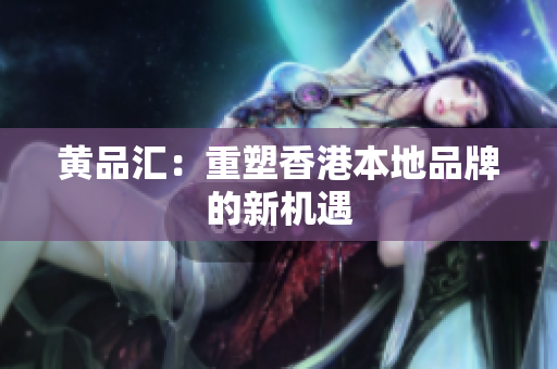黄品汇：重塑香港本地品牌的新机遇