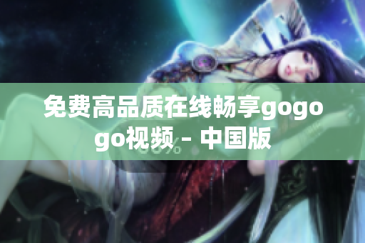 免费高品质在线畅享gogogo视频 – 中国版