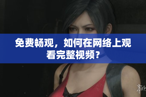 免费畅观，如何在网络上观看完整视频？