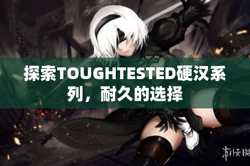 探索TOUGHTESTED硬汉系列，耐久的选择