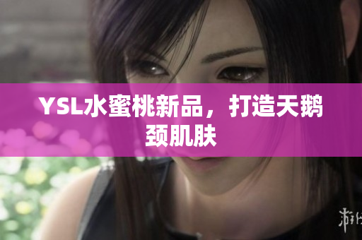 YSL水蜜桃新品，打造天鹅颈肌肤
