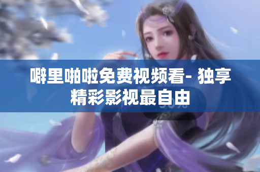 噼里啪啦免费视频看- 独享精彩影视最自由