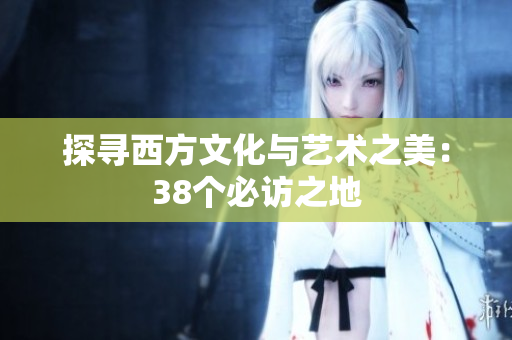 探寻西方文化与艺术之美：38个必访之地