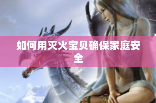如何用灭火宝贝确保家庭安全