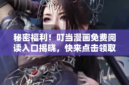 秘密福利！叮当漫画免费阅读入口揭晓，快来点击领取！