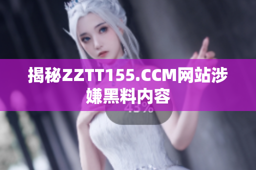 揭秘ZZTT155.CCM网站涉嫌黑料内容