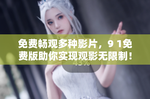 免费畅观多种影片，9 1免费版助你实现观影无限制！