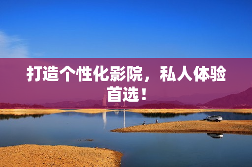 打造个性化影院，私人体验首选！