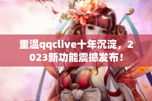 重温qqclive十年沉淀，2023新功能震撼发布！