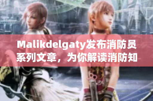 Malikdelgaty发布消防员系列文章，为你解读消防知识！