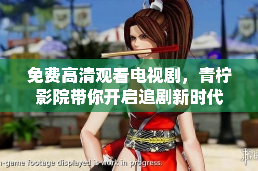 免费高清观看电视剧，青柠影院带你开启追剧新时代