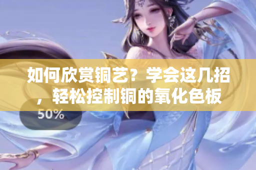 如何欣赏铜艺？学会这几招，轻松控制铜的氧化色板