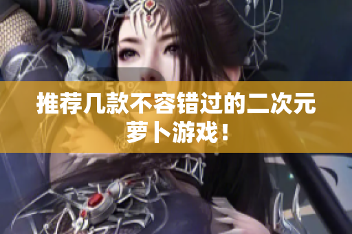 推荐几款不容错过的二次元萝卜游戏！
