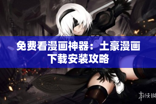 免费看漫画神器：土豪漫画下载安装攻略