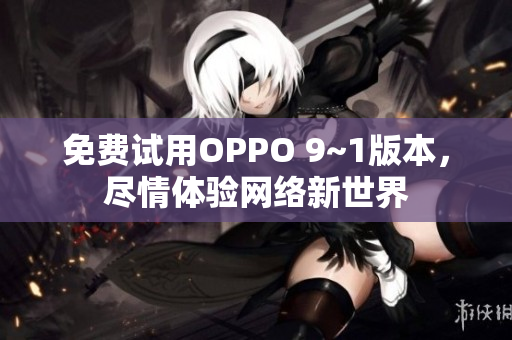 免费试用OPPO 9~1版本，尽情体验网络新世界
