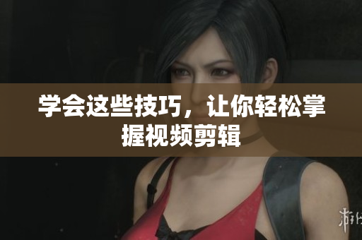 学会这些技巧，让你轻松掌握视频剪辑
