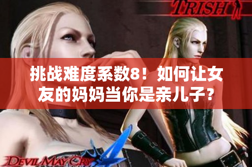 挑战难度系数8！如何让女友的妈妈当你是亲儿子？