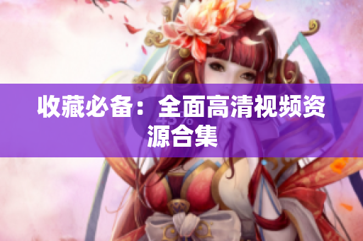 收藏必备：全面高清视频资源合集