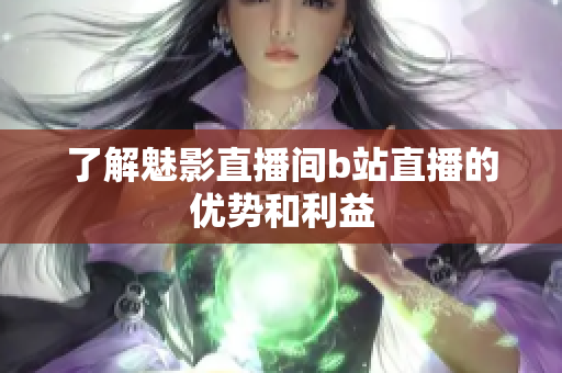 了解魅影直播间b站直播的优势和利益