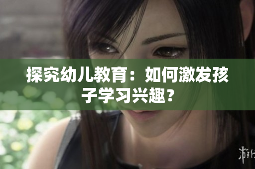 探究幼儿教育：如何激发孩子学习兴趣？