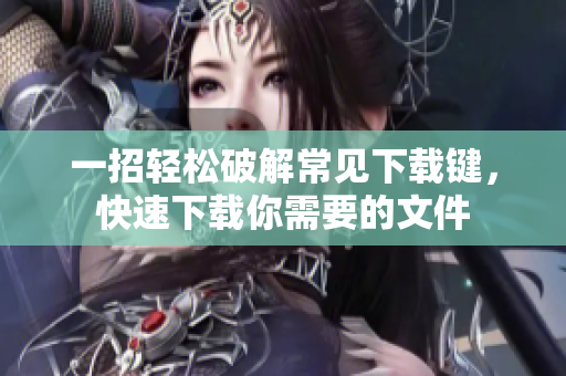 一招轻松破解常见下载键，快速下载你需要的文件