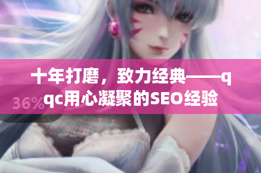 十年打磨，致力经典——qqc用心凝聚的SEO经验