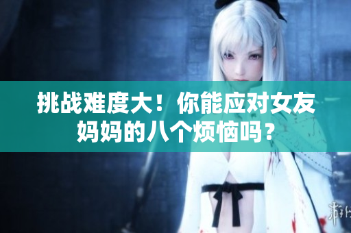 挑战难度大！你能应对女友妈妈的八个烦恼吗？