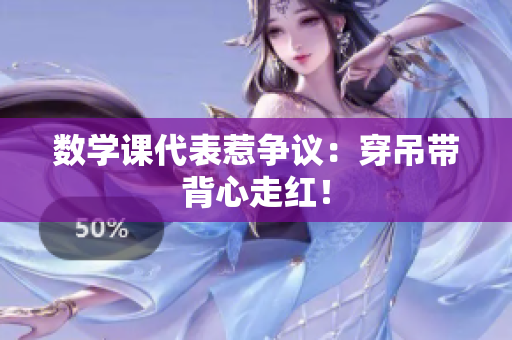 数学课代表惹争议：穿吊带背心走红！