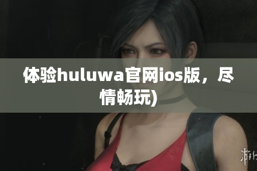 体验huluwa官网ios版，尽情畅玩)